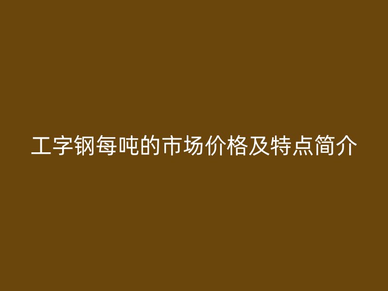 工字鋼每噸的市場(chǎng)價(jià)格及特點(diǎn)簡(jiǎn)介