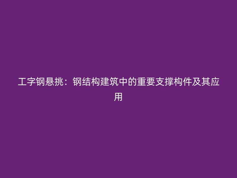 工字鋼懸挑：鋼結(jié)構(gòu)建筑中的重要支撐構(gòu)件及其應用
