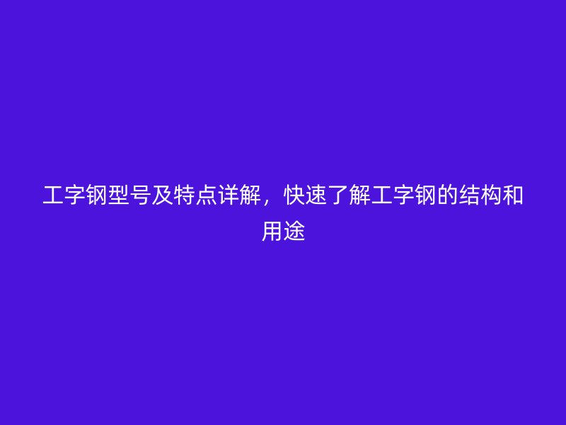 工字鋼型號及特點詳解，快速了解工字鋼的結(jié)構(gòu)和用途