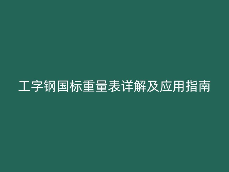 工字鋼國標重量表詳解及應用指南