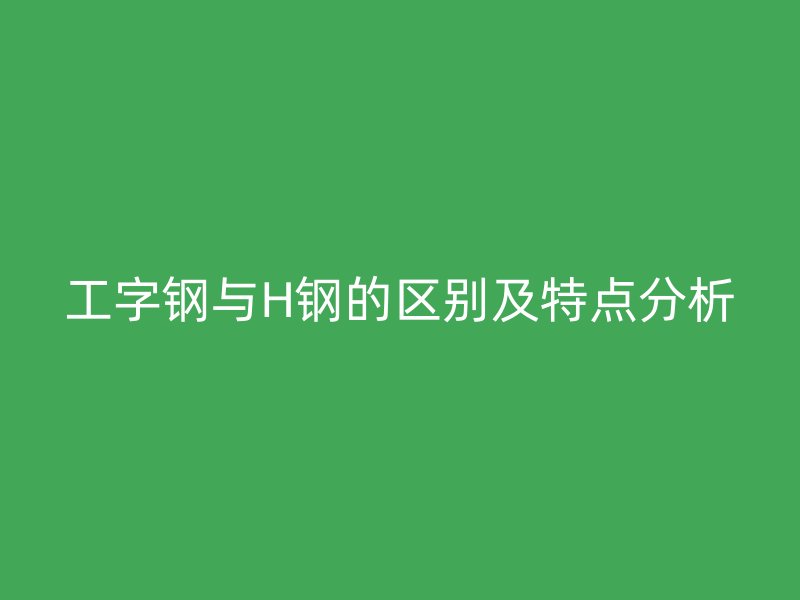 工字鋼與H鋼的區(qū)別及特點(diǎn)分析