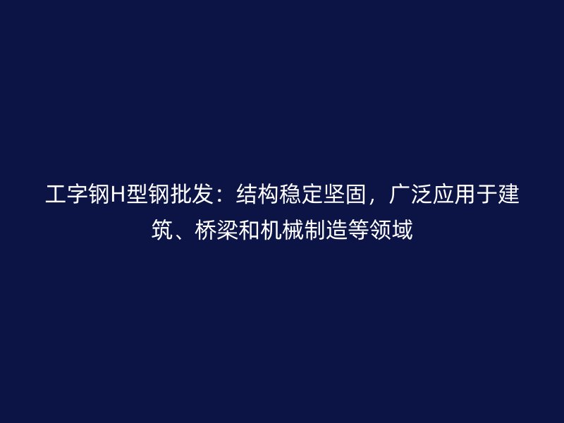 工字鋼H型鋼批發(fā)：結(jié)構(gòu)穩(wěn)定堅固，廣泛應(yīng)用于建筑、橋梁和機械制造等領(lǐng)域