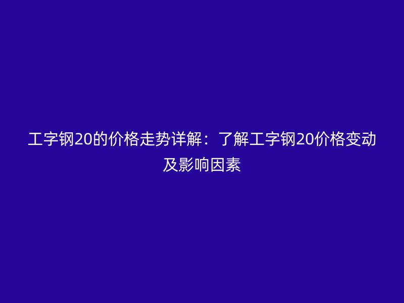工字鋼20的價(jià)格走勢詳解：了解工字鋼20價(jià)格變動及影響因素