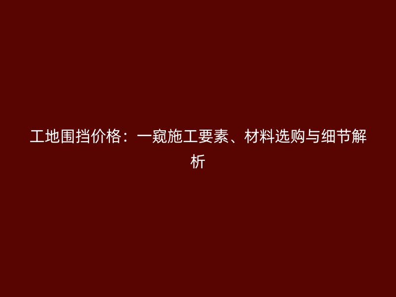 工地圍擋價格：一窺施工要素、材料選購與細(xì)節(jié)解析