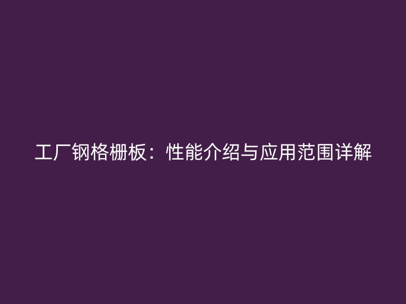 工廠鋼格柵板：性能介紹與應用范圍詳解