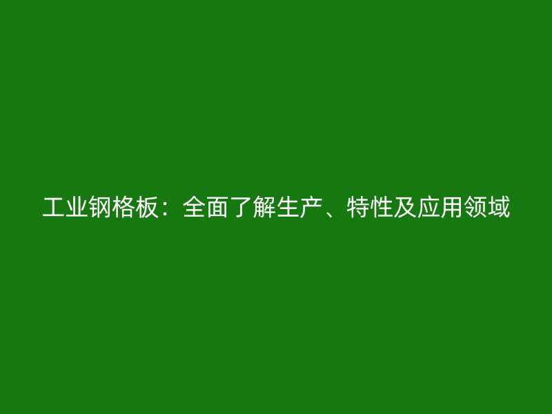 工業(yè)鋼格板：全面了解生產(chǎn)、特性及應(yīng)用領(lǐng)域