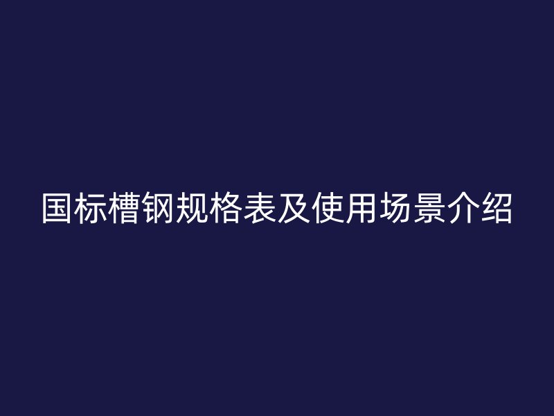國標槽鋼規(guī)格表及使用場景介紹