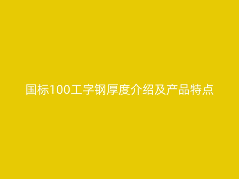 國標100工字鋼厚度介紹及產(chǎn)品特點