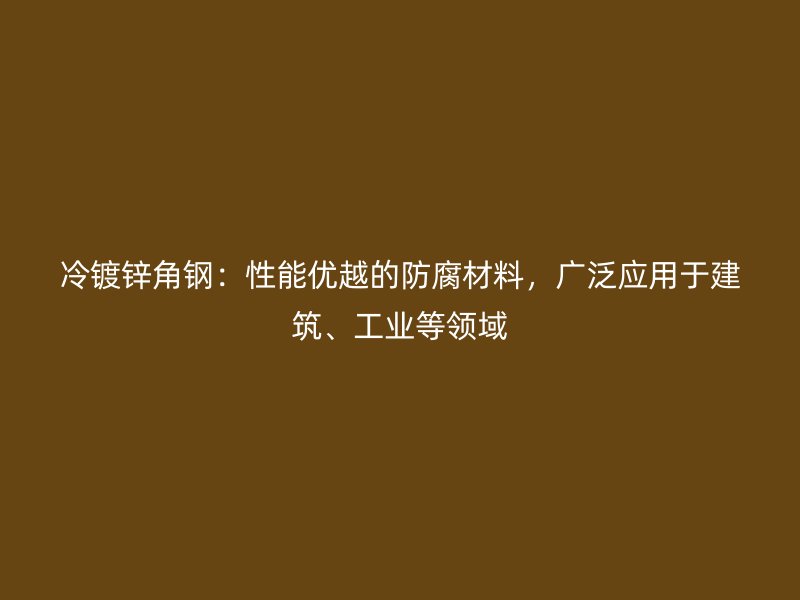 冷鍍鋅角鋼：性能優(yōu)越的防腐材料，廣泛應(yīng)用于建筑、工業(yè)等領(lǐng)域