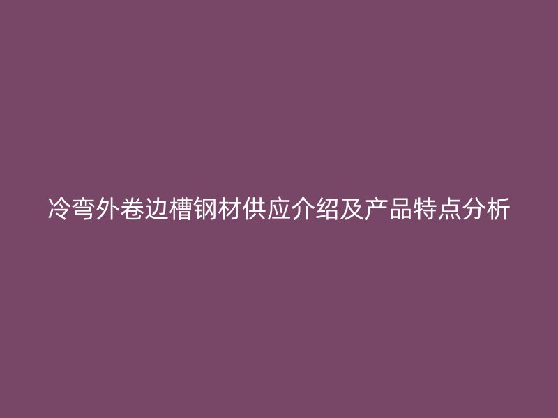冷彎外卷邊槽鋼材供應(yīng)介紹及產(chǎn)品特點分析