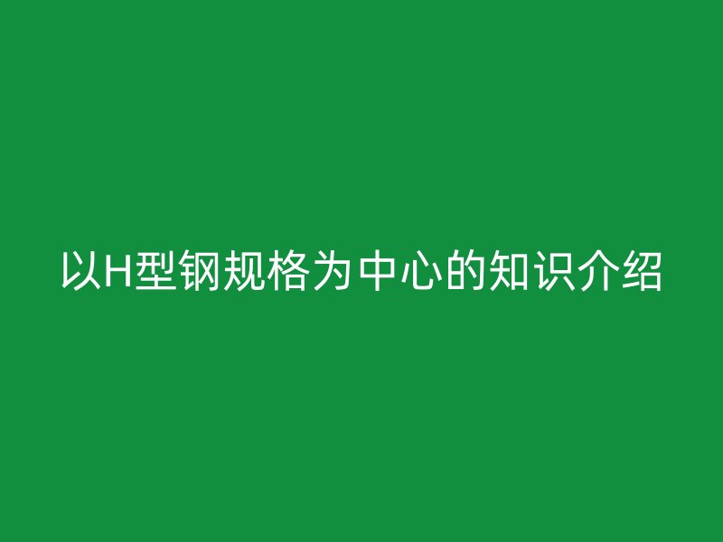 以H型鋼規(guī)格為中心的知識介紹