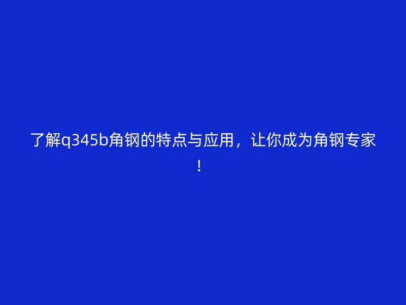 了解q345b角鋼的特點與應(yīng)用，讓你成為角鋼專家！
