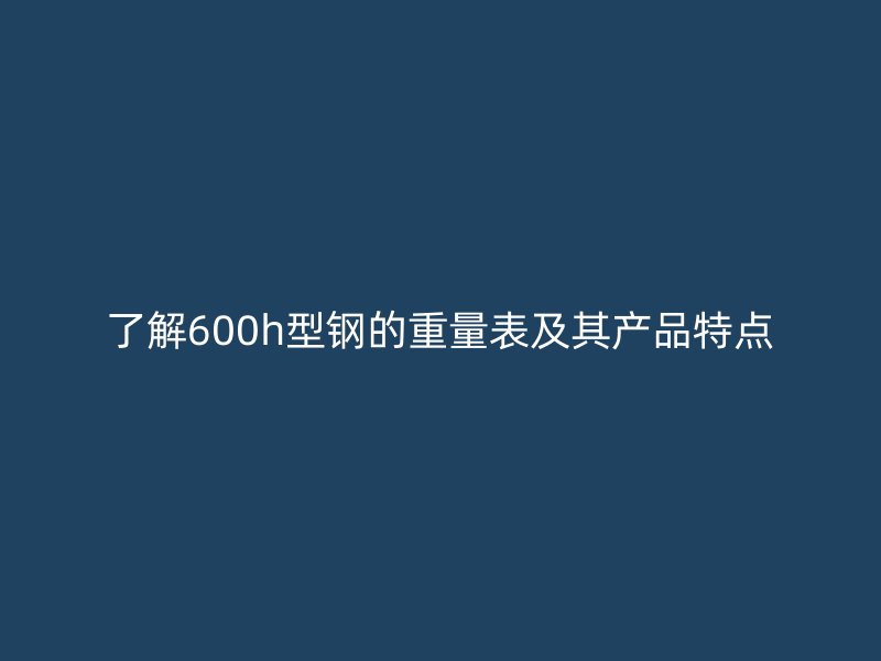 了解600h型鋼的重量表及其產(chǎn)品特點(diǎn)