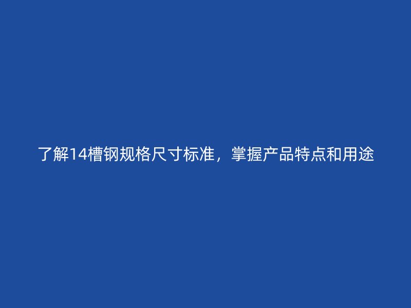 了解14槽鋼規(guī)格尺寸標準，掌握產(chǎn)品特點和用途