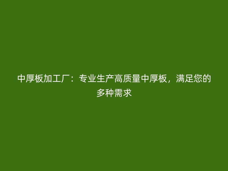 中厚板加工廠：專業(yè)生產(chǎn)高質(zhì)量中厚板，滿足您的多種需求