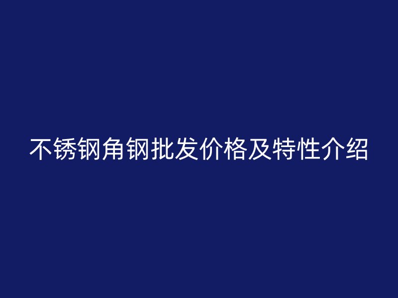 不銹鋼角鋼批發(fā)價格及特性介紹