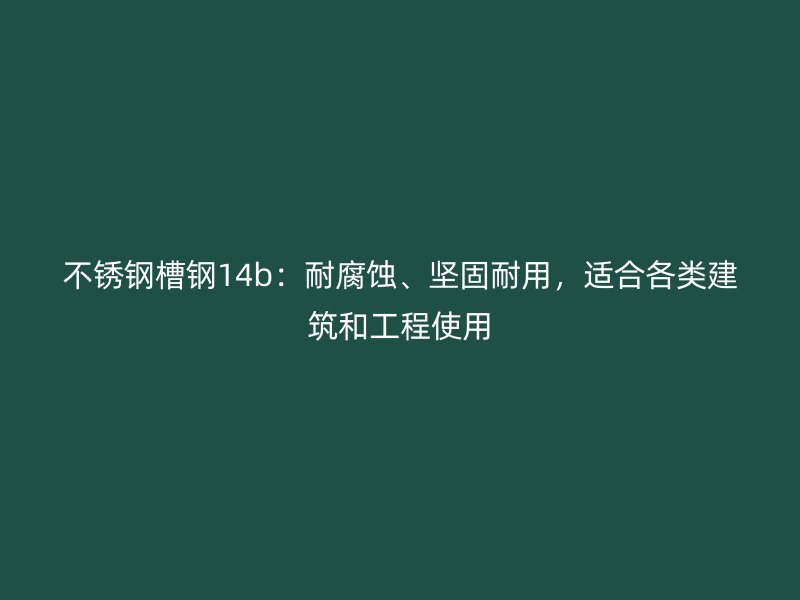 不銹鋼槽鋼14b：耐腐蝕、堅(jiān)固耐用，適合各類建筑和工程使用