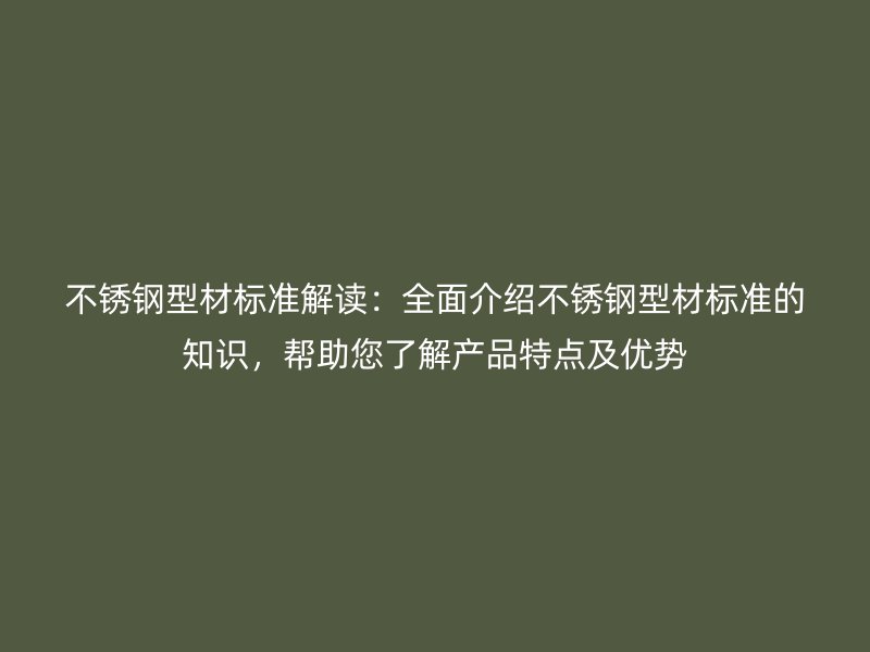 不銹鋼型材標(biāo)準(zhǔn)解讀：全面介紹不銹鋼型材標(biāo)準(zhǔn)的知識，幫助您了解產(chǎn)品特點(diǎn)及優(yōu)勢