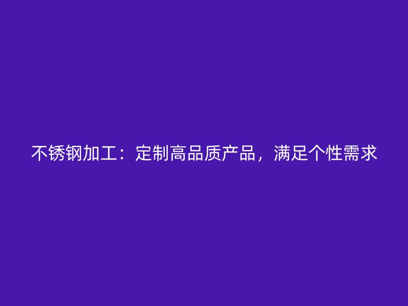 不銹鋼加工：定制高品質(zhì)產(chǎn)品，滿足個(gè)性需求