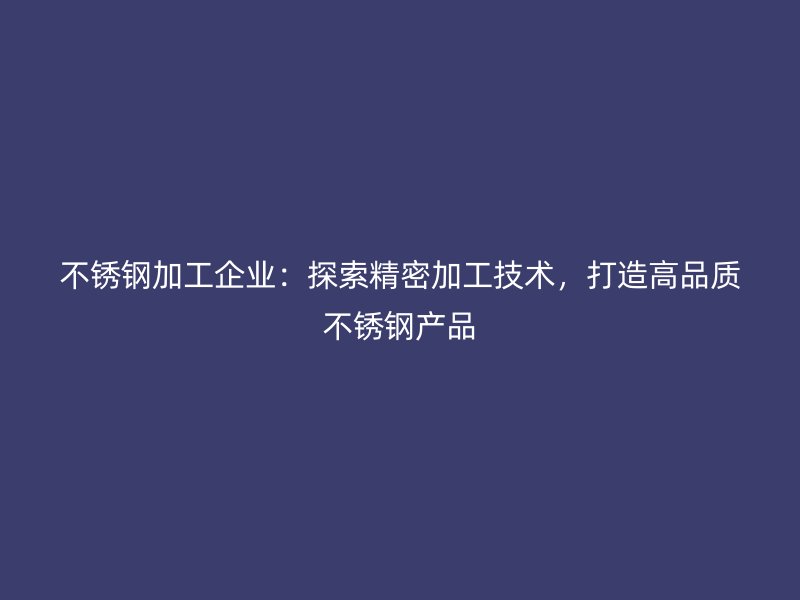 不銹鋼加工企業(yè)：探索精密加工技術，打造高品質不銹鋼產品
