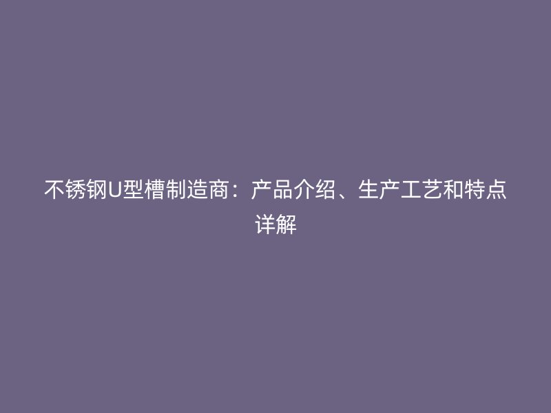 不銹鋼U型槽制造商：產(chǎn)品介紹、生產(chǎn)工藝和特點(diǎn)詳解