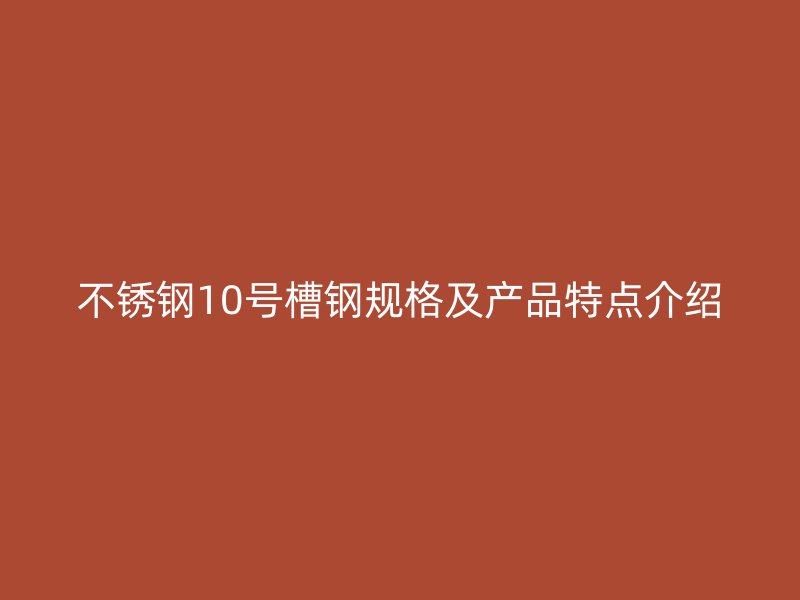 不銹鋼10號槽鋼規(guī)格及產(chǎn)品特點(diǎn)介紹