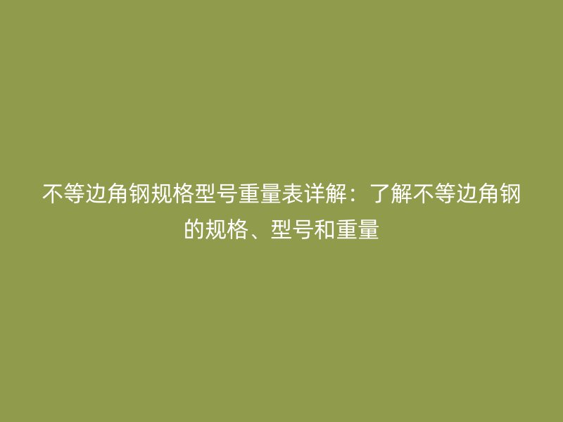 不等邊角鋼規(guī)格型號重量表詳解：了解不等邊角鋼的規(guī)格、型號和重量