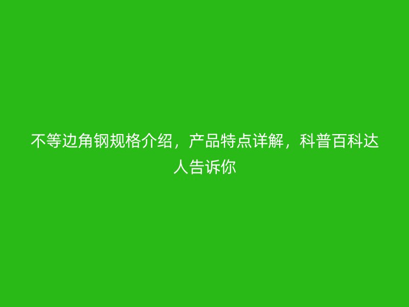 不等邊角鋼規(guī)格介紹，產(chǎn)品特點詳解，科普百科達(dá)人告訴你