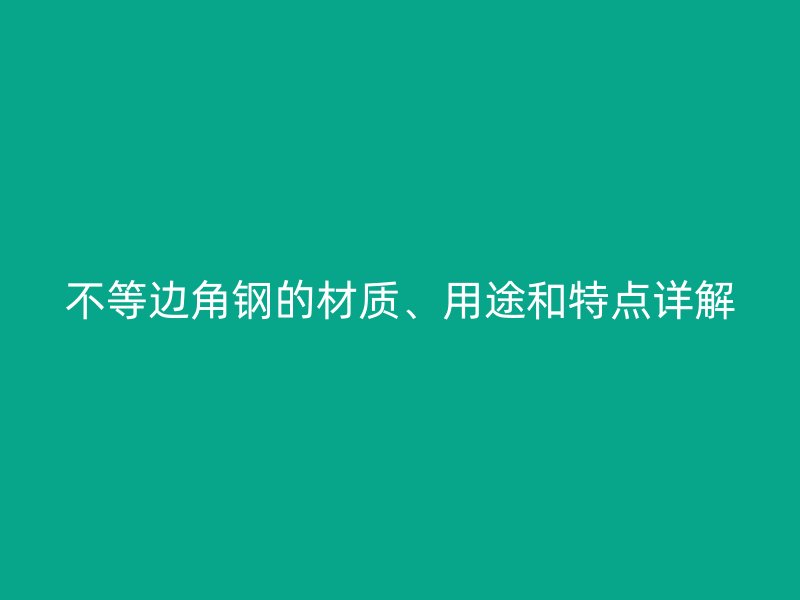 不等邊角鋼的材質(zhì)、用途和特點詳解