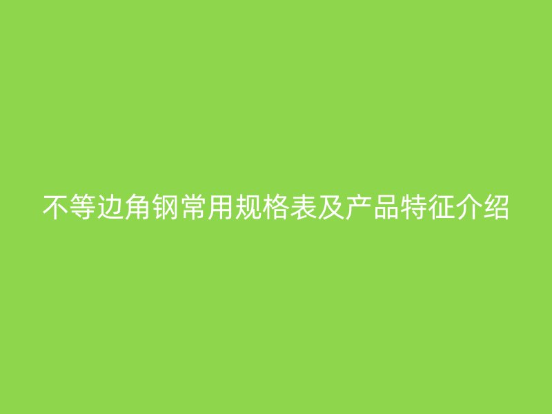 不等邊角鋼常用規(guī)格表及產(chǎn)品特征介紹