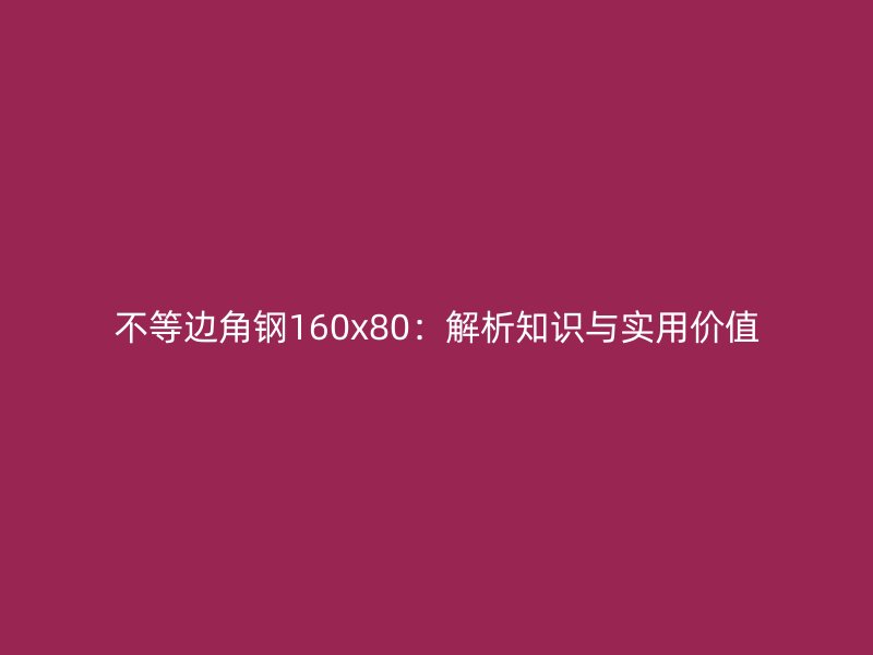 不等邊角鋼160x80：解析知識(shí)與實(shí)用價(jià)值
