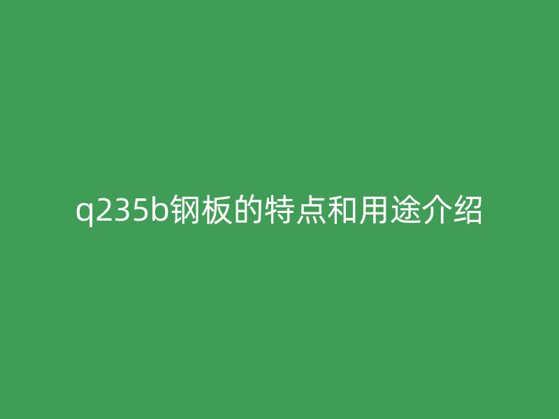 q235b鋼板的特點(diǎn)和用途介紹
