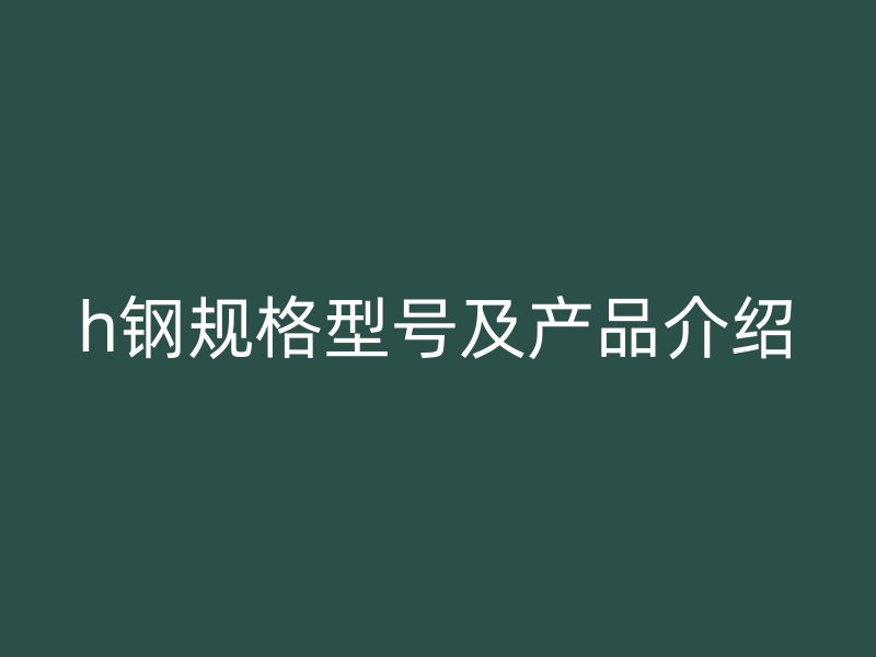 h鋼規(guī)格型號及產(chǎn)品介紹