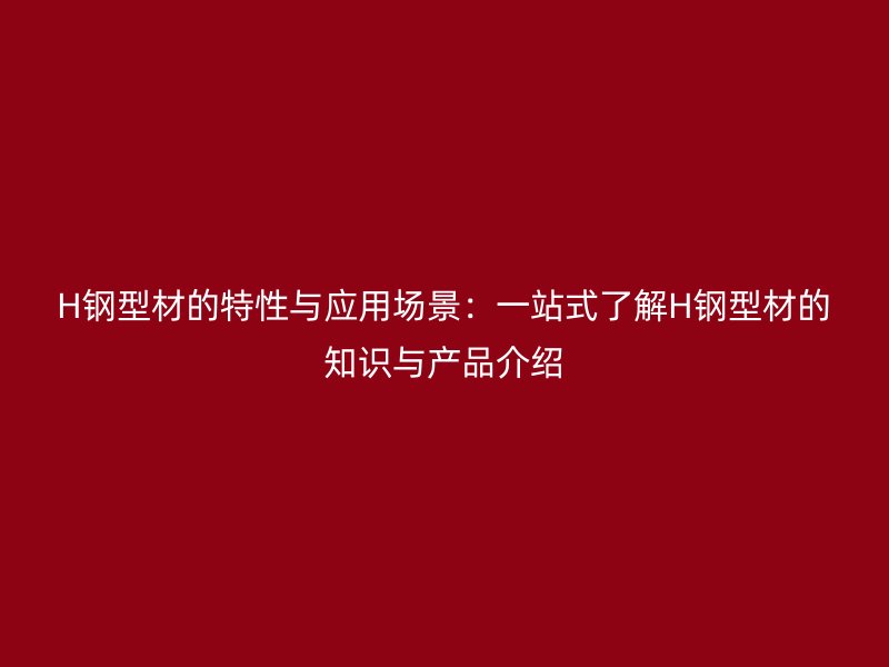 H鋼型材的特性與應(yīng)用場景：一站式了解H鋼型材的知識與產(chǎn)品介紹