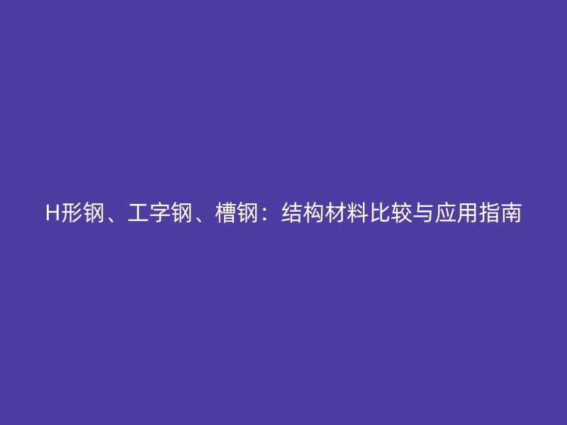 H形鋼、工字鋼、槽鋼：結(jié)構(gòu)材料比較與應(yīng)用指南