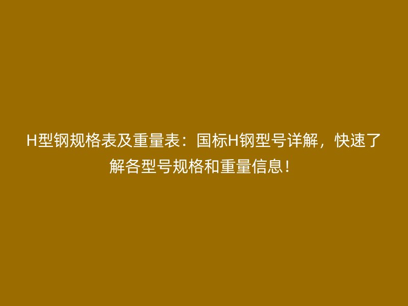 H型鋼規(guī)格表及重量表：國標(biāo)H鋼型號(hào)詳解，快速了解各型號(hào)規(guī)格和重量信息！