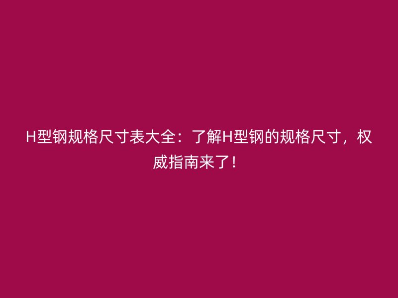 H型鋼規(guī)格尺寸表大全：了解H型鋼的規(guī)格尺寸，權(quán)威指南來了！