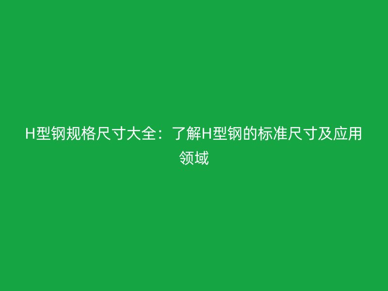 H型鋼規(guī)格尺寸大全：了解H型鋼的標(biāo)準(zhǔn)尺寸及應(yīng)用領(lǐng)域