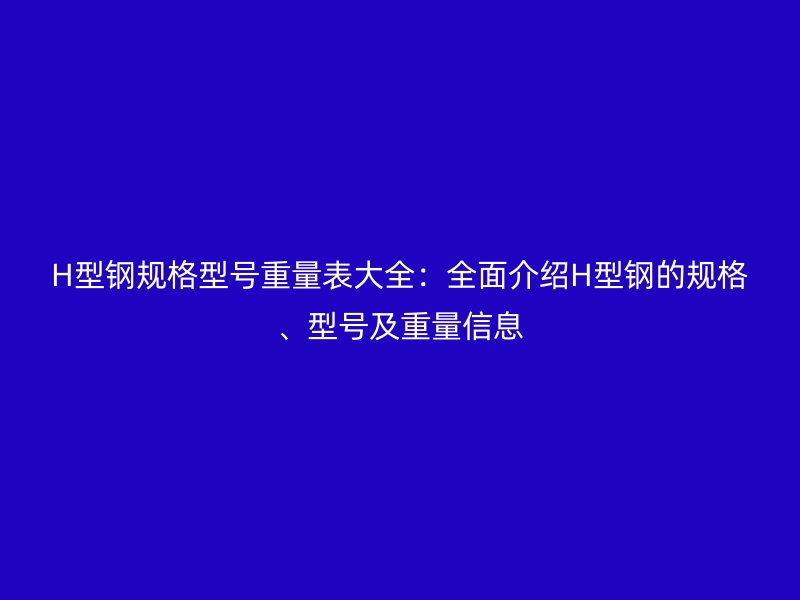 H型鋼規(guī)格型號重量表大全：全面介紹H型鋼的規(guī)格、型號及重量信息