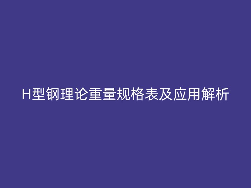 H型鋼理論重量規(guī)格表及應(yīng)用解析