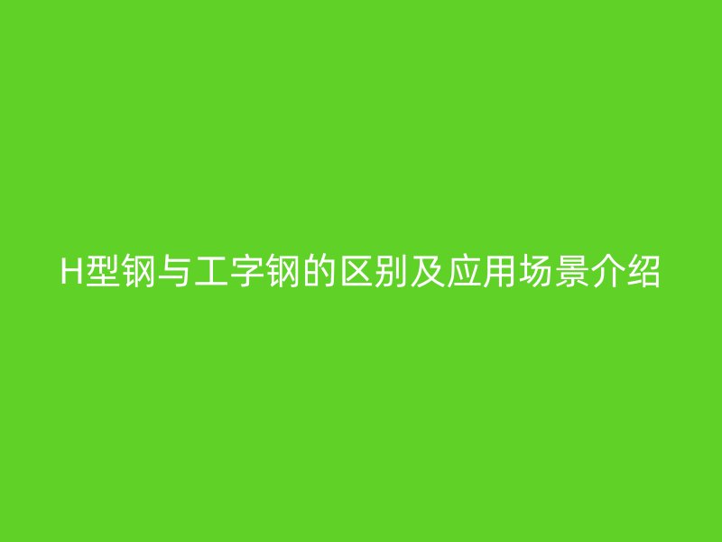 H型鋼與工字鋼的區(qū)別及應用場景介紹