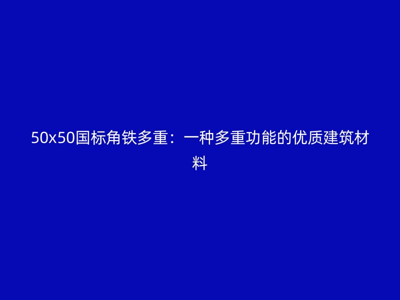 50x50國標角鐵多重：一種多重功能的優(yōu)質(zhì)建筑材料