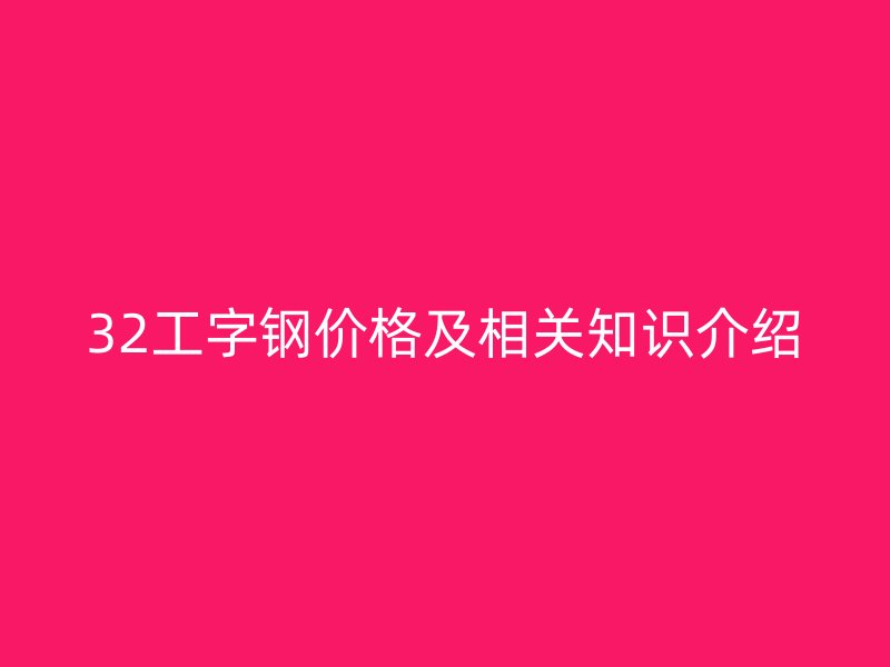 32工字鋼價格及相關(guān)知識介紹