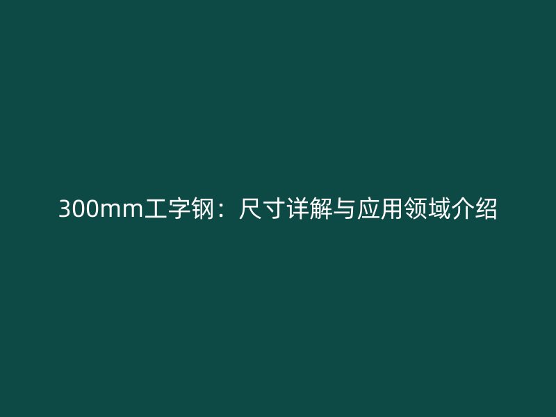300mm工字鋼：尺寸詳解與應(yīng)用領(lǐng)域介紹