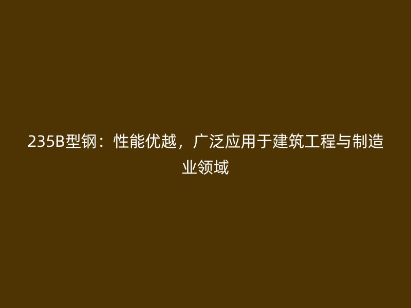 235B型鋼：性能優(yōu)越，廣泛應(yīng)用于建筑工程與制造業(yè)領(lǐng)域