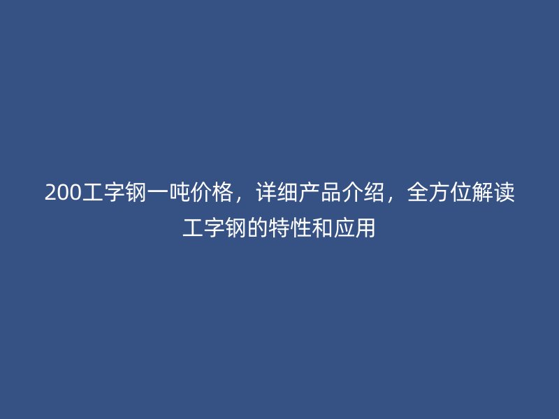 200工字鋼一噸價格，詳細產(chǎn)品介紹，全方位解讀工字鋼的特性和應用