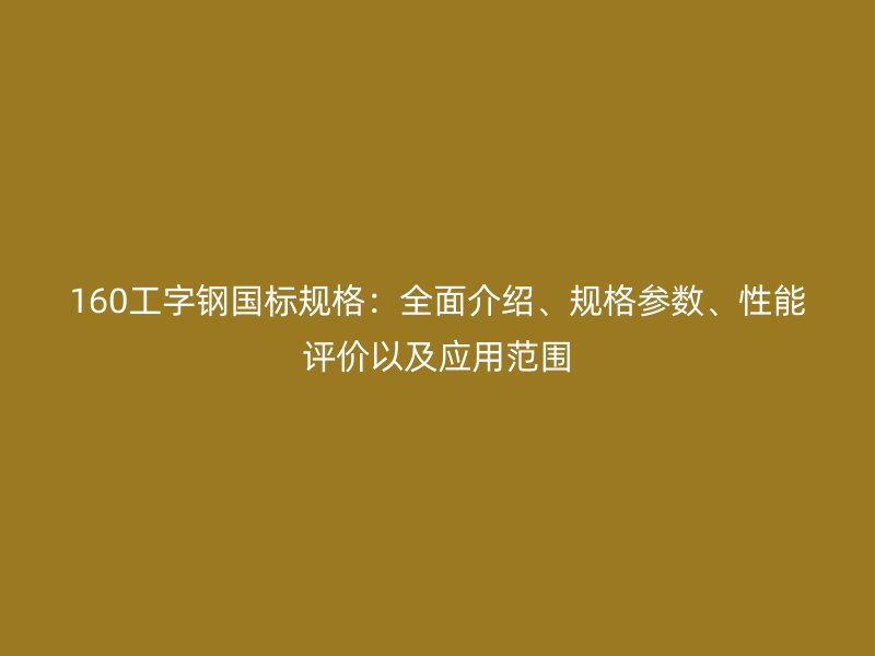 160工字鋼國標(biāo)規(guī)格：全面介紹、規(guī)格參數(shù)、性能評價以及應(yīng)用范圍