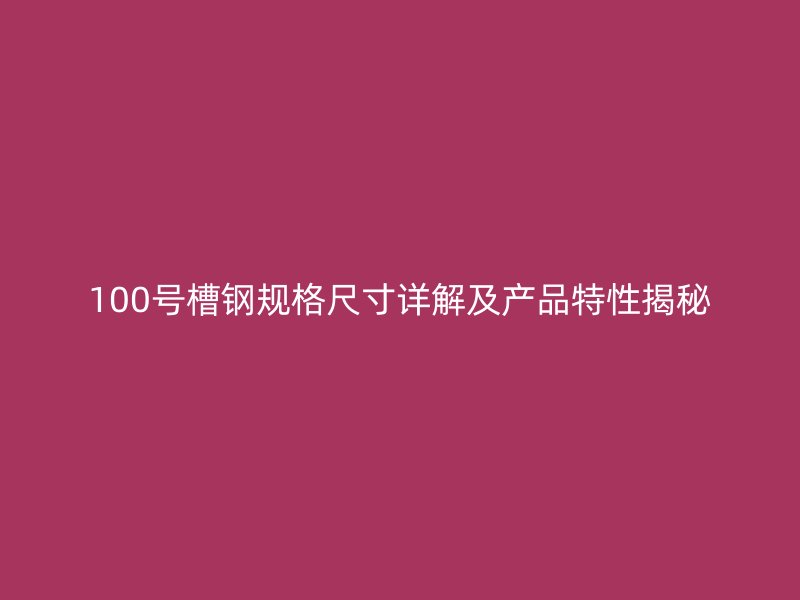 100號槽鋼規(guī)格尺寸詳解及產(chǎn)品特性揭秘