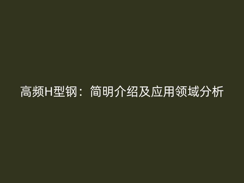 高頻H型鋼：簡(jiǎn)明介紹及應(yīng)用領(lǐng)域分析