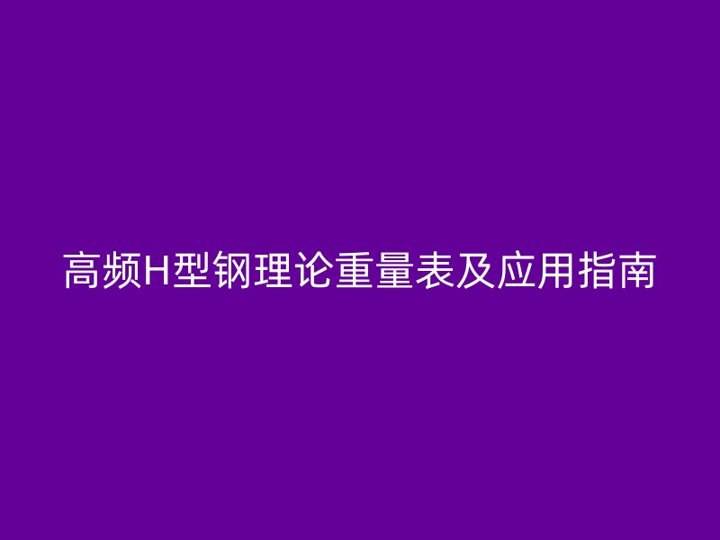 高頻H型鋼理論重量表及應(yīng)用指南